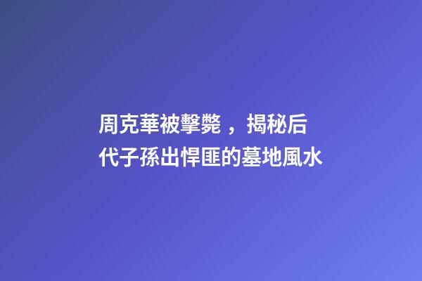 周克華被擊斃，揭秘后代子孫出悍匪的墓地風水